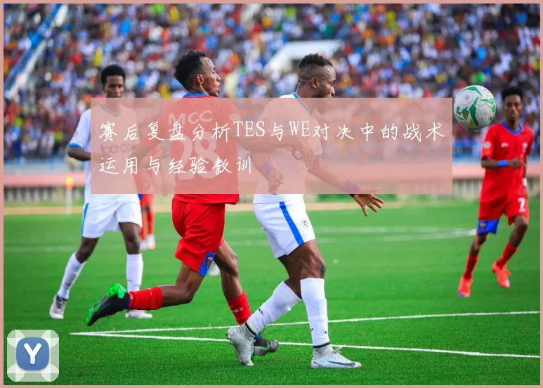 赛后复盘分析TES与WE对决中的战术运用与经验教训