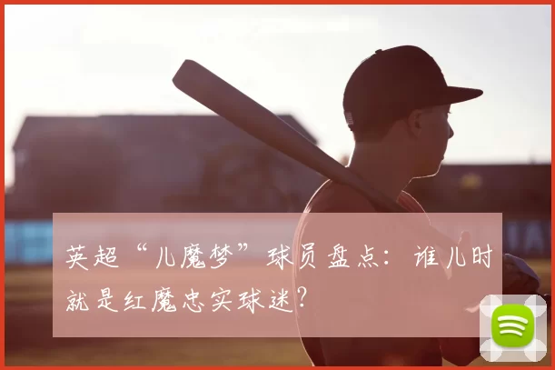 英超“儿魔梦”球员盘点：谁儿时就是红魔忠实球迷？