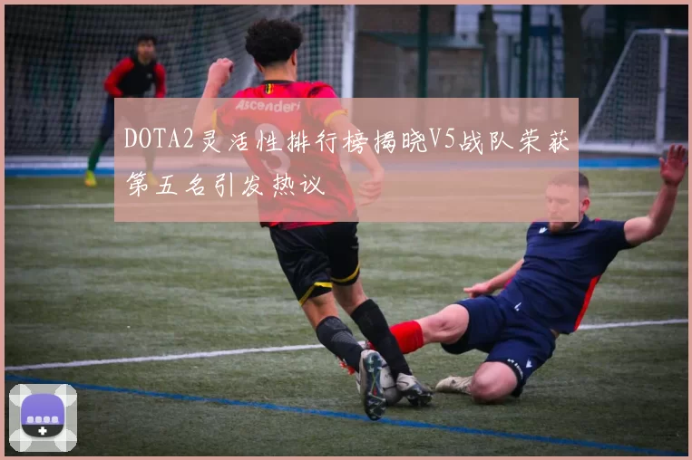 DOTA2灵活性排行榜揭晓V5战队荣获第五名引发热议