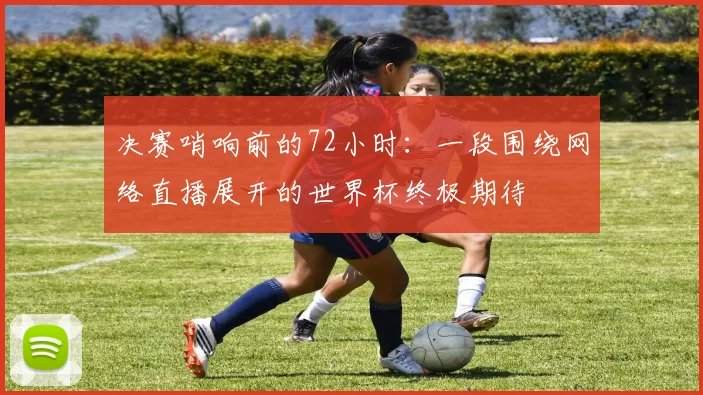 决赛哨响前的72小时：一段围绕网络直播展开的世界杯终极期待