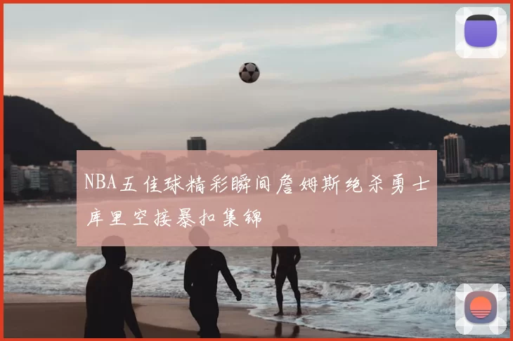 NBA五佳球精彩瞬间詹姆斯绝杀勇士库里空接暴扣集锦