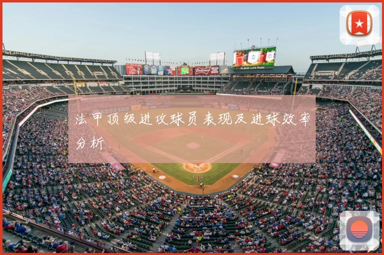 法甲顶级进攻球员表现及进球效率分析