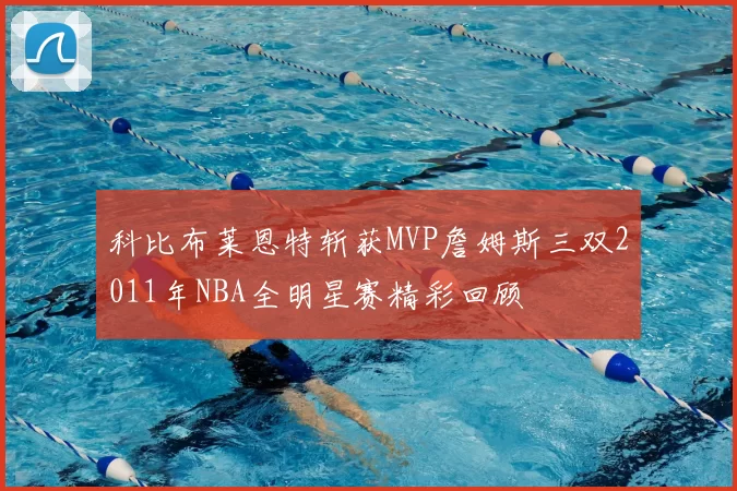 科比布莱恩特斩获MVP詹姆斯三双2011年NBA全明星赛精彩回顾