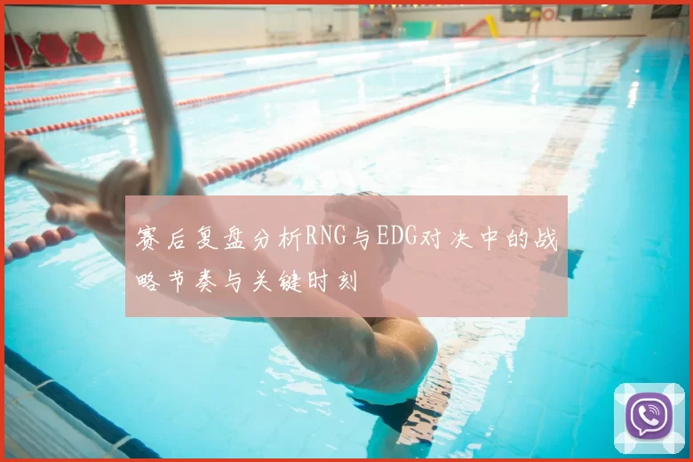 赛后复盘分析RNG与EDG对决中的战略节奏与关键时刻