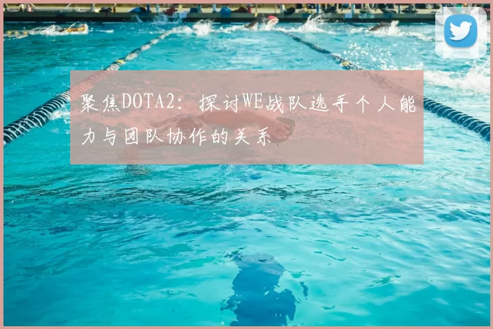 聚焦DOTA2：探讨WE战队选手个人能力与团队协作的关系