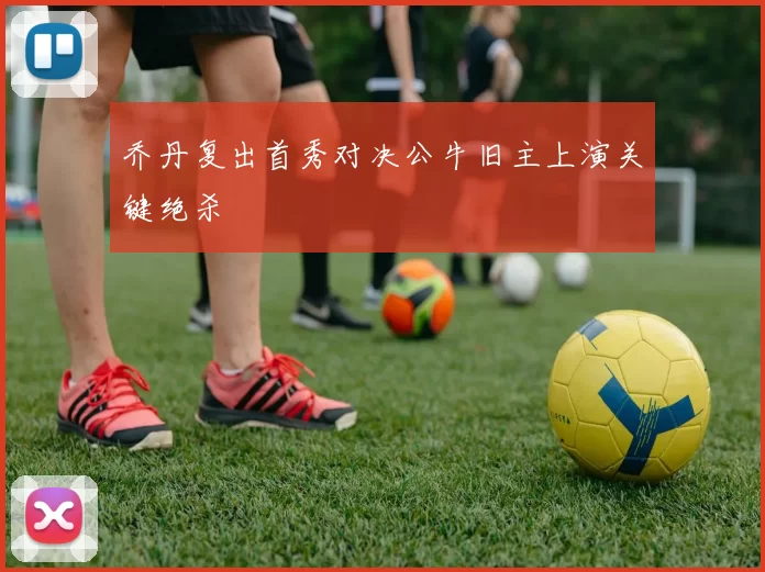 乔丹复出首秀对决公牛旧主上演关键绝杀