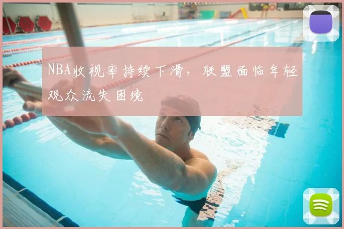 NBA收视率持续下滑，联盟面临年轻观众流失困境