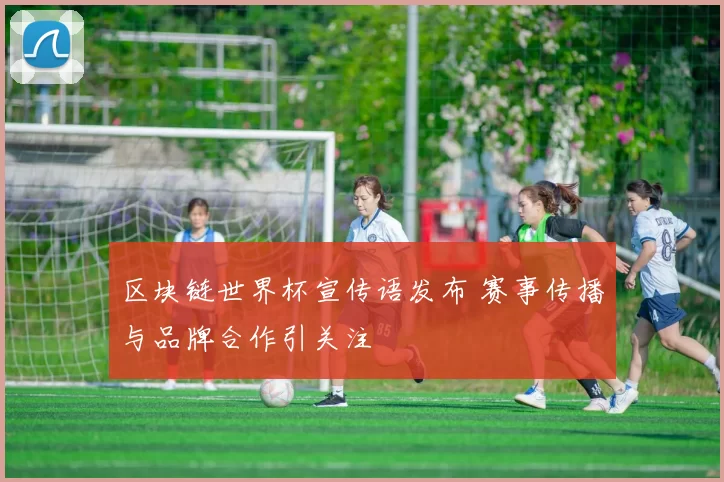 区块链世界杯宣传语发布 赛事传播与品牌合作引关注