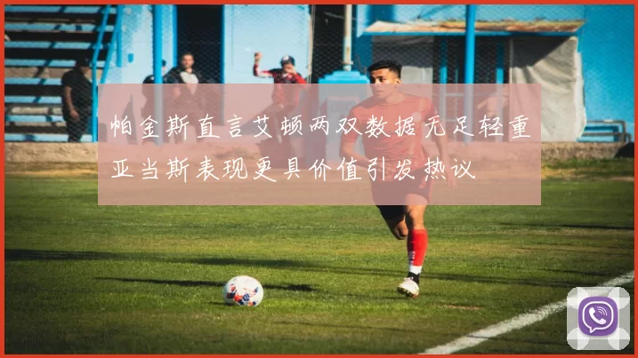帕金斯直言艾顿两双数据无足轻重亚当斯表现更具价值引发热议