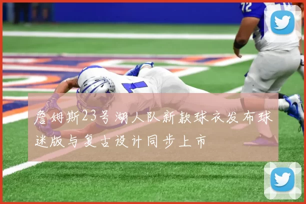 詹姆斯23号湖人队新款球衣发布球迷版与复古设计同步上市