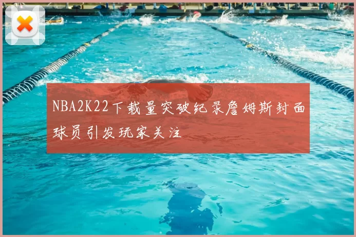 NBA2K22下载量突破纪录詹姆斯封面球员引发玩家关注