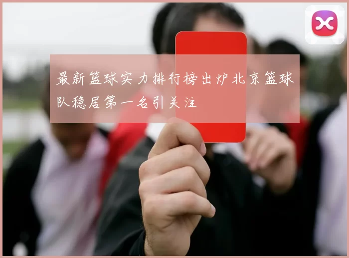 最新篮球实力排行榜出炉北京篮球队稳居第一名引关注
