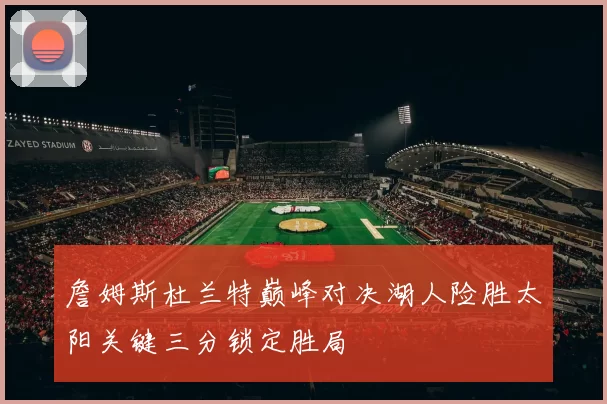 詹姆斯杜兰特巅峰对决湖人险胜太阳关键三分锁定胜局