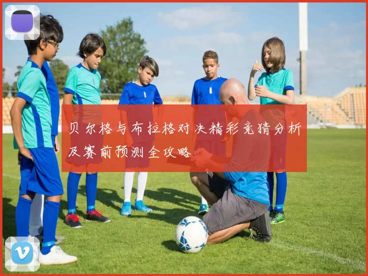 贝尔格与布拉格对决精彩竞猜分析及赛前预测全攻略
