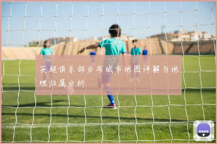 英超俱乐部分布城市地图详解与地理归属分析