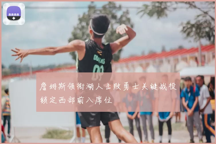 詹姆斯领衔湖人击败勇士关键战役锁定西部前八席位