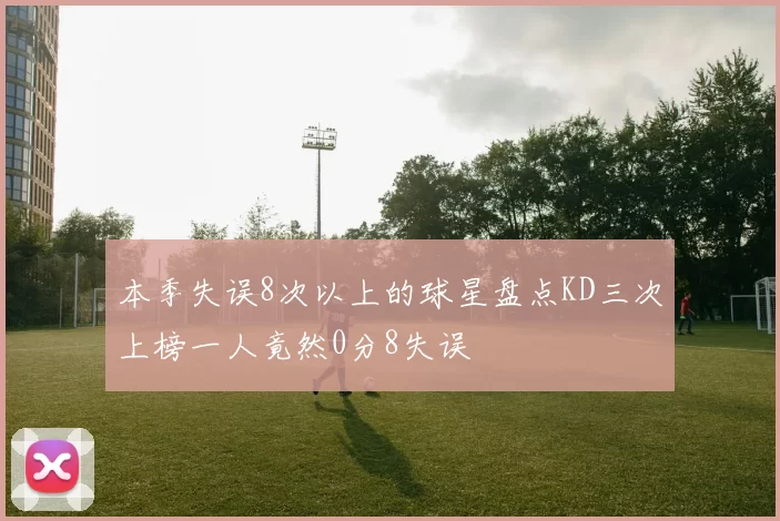 本季失误8次以上的球星盘点KD三次上榜一人竟然0分8失误