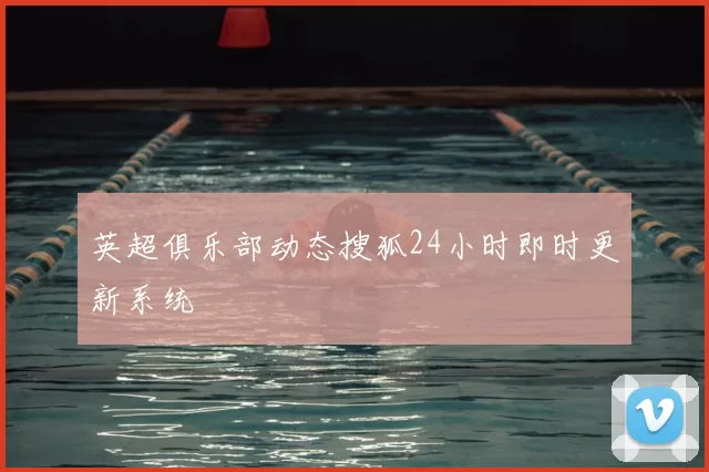 英超俱乐部动态搜狐24小时即时更新系统