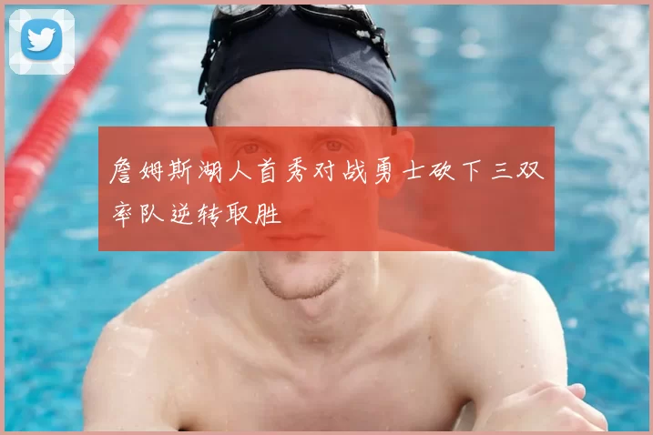 詹姆斯湖人首秀对战勇士砍下三双率队逆转取胜