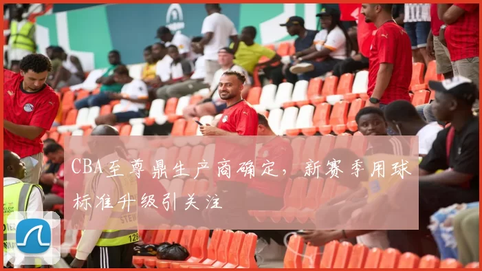 CBA至尊鼎生产商确定，新赛季用球标准升级引关注
