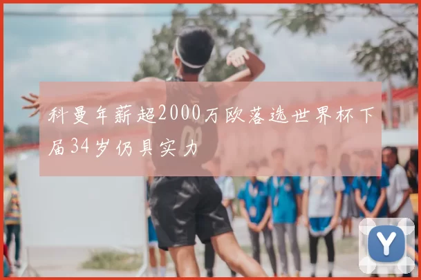 科曼年薪超2000万欧落选世界杯下届34岁仍具实力