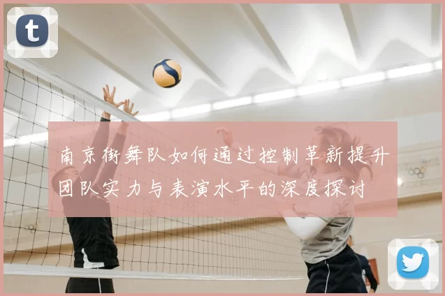 南京街舞队如何通过控制革新提升团队实力与表演水平的深度探讨