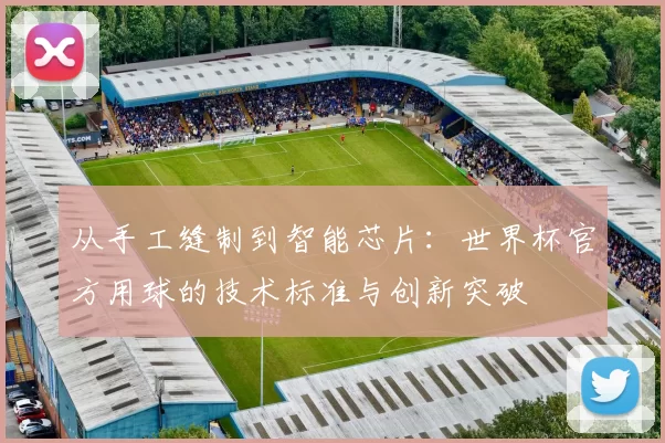 从手工缝制到智能芯片:世界杯官方用球的技术标准与创新突破