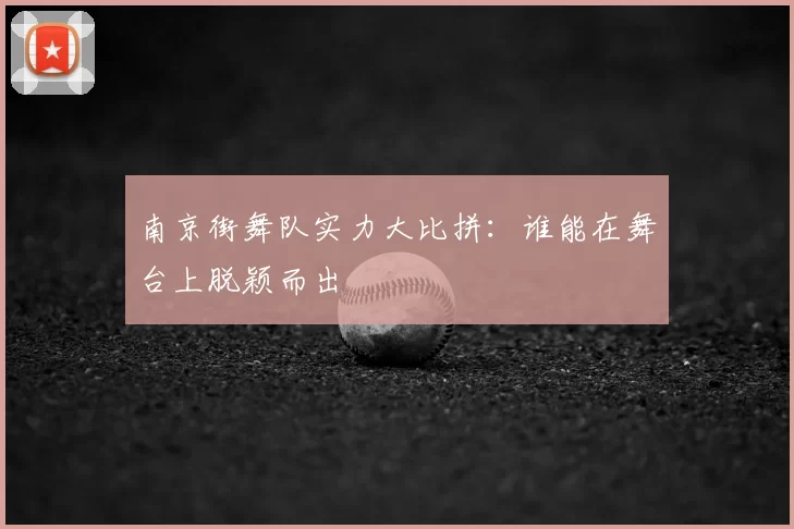 南京街舞队实力大比拼：谁能在舞台上脱颖而出
