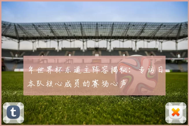 年世界杯东道主阵容揭秘:专访日本队核心成员的赛场心声