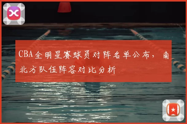 CBA全明星赛球员对阵名单公布，南北方队伍阵容对比分析