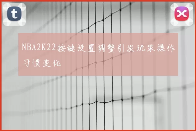 NBA2K22按键设置调整引发玩家操作习惯变化