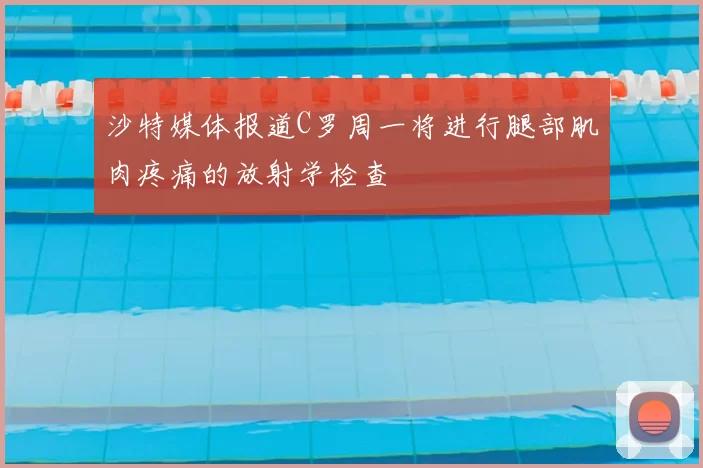沙特媒体报道C罗周一将进行腿部肌肉疼痛的放射学检查