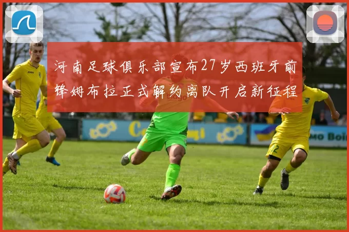 河南足球俱乐部宣布27岁西班牙前锋姆布拉正式解约离队开启新征程