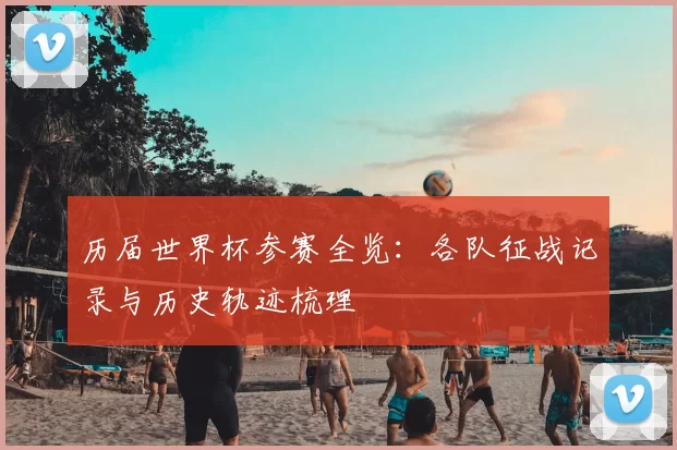历届世界杯参赛全览:各队征战记录与历史轨迹梳理