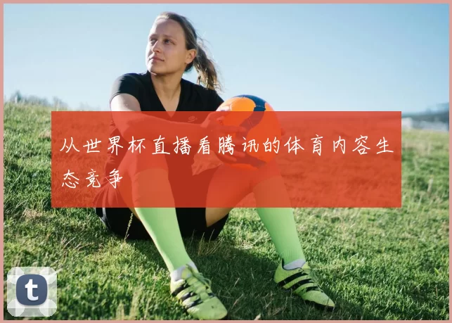 从世界杯直播看腾讯的体育内容生态竞争