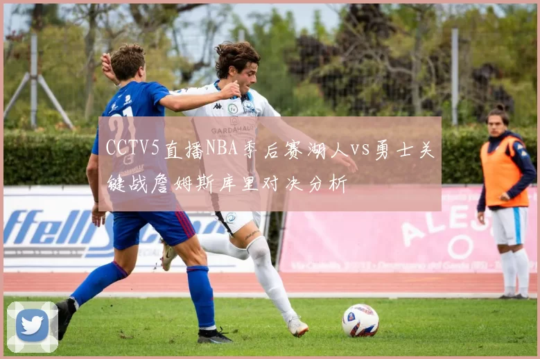 CCTV5直播NBA季后赛湖人vs勇士关键战詹姆斯库里对决分析