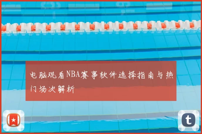 电脑观看NBA赛事软件选择指南与热门场次解析