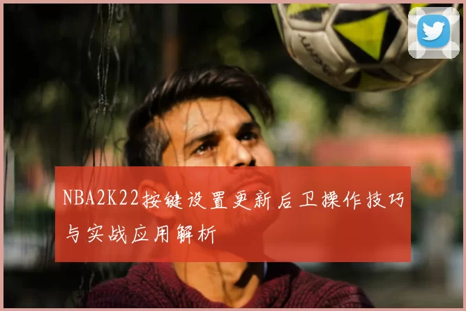 NBA2K22按键设置更新后卫操作技巧与实战应用解析