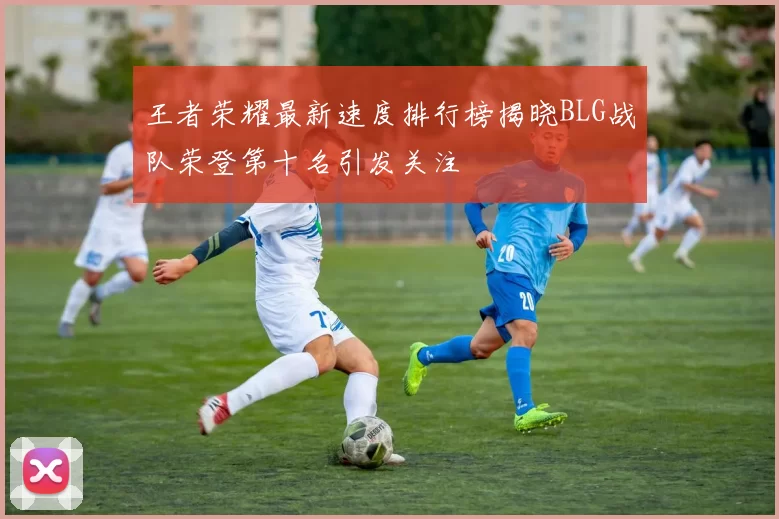 王者荣耀最新速度排行榜揭晓BLG战队荣登第十名引发关注