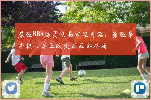 最强NBA球员交易市场升温,豪强争夺核心后卫改变东西部格局