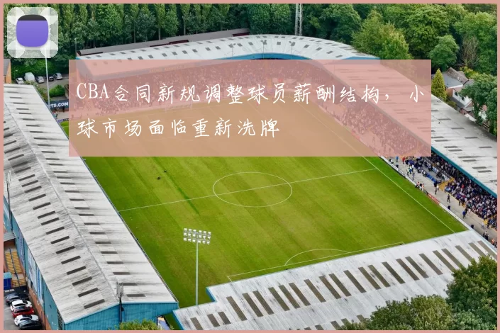 CBA合同新规调整球员薪酬结构,小球市场面临重新洗牌
