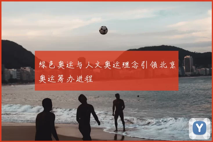 绿色奥运与人文奥运理念引领北京奥运筹办进程