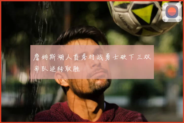 詹姆斯湖人首秀对战勇士砍下三双率队逆转取胜