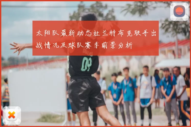 太阳队最新动态杜兰特布克联手出战情况及球队赛季前景分析
