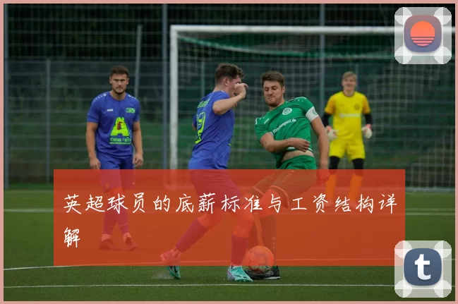 英超球员的底薪标准与工资结构详解