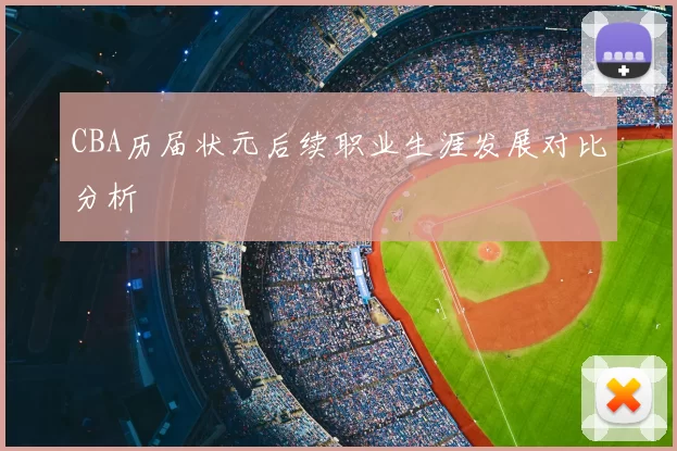 CBA历届状元后续职业生涯发展对比分析