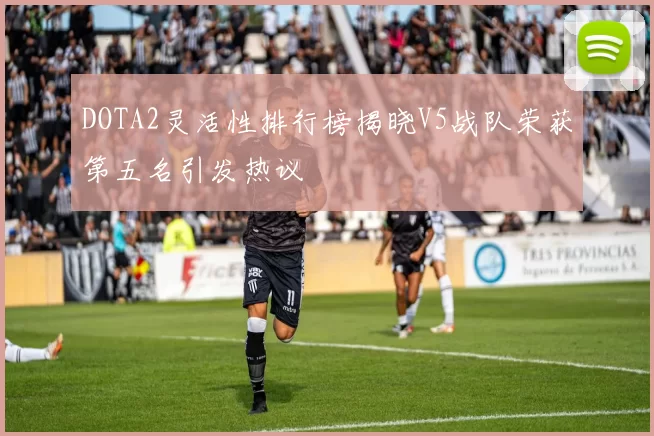 DOTA2灵活性排行榜揭晓V5战队荣获第五名引发热议