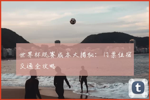 世界杯观赛成本大揭秘:门票住宿交通全攻略