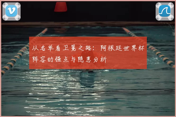 从名单看卫冕之路：阿根廷世界杯阵容的强点与隐患分析