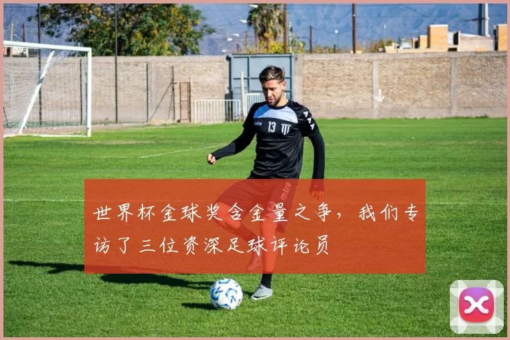 世界杯金球奖含金量之争,我们专访了三位资深足球评论员